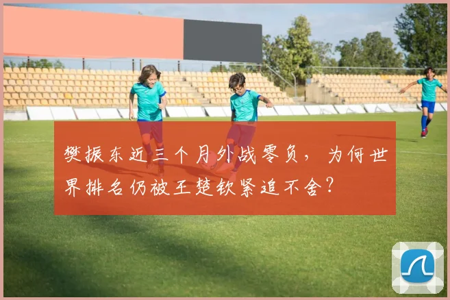 樊振东近三个月外战零负，为何世界排名仍被王楚钦紧追不舍？
