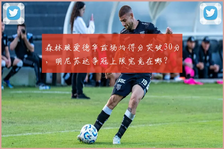 森林狼爱德华兹场均得分突破30分，明尼苏达争冠上限究竟在哪？